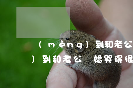 夢(mèng)到和老公離婚(夢(mèng)到和老公離婚哭得很傷心)