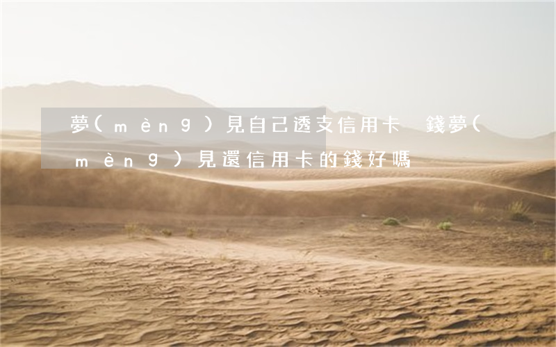 夢(mèng)見自己透支信用卡沒錢(夢(mèng)見還信用卡的錢好嗎)