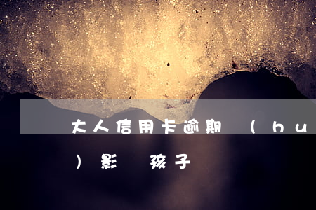 大人信用卡逾期會(huì)不會(huì)影響孩子