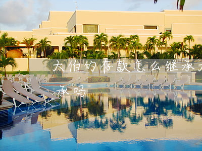 大伯的存款怎么继承(大伯的房子 侄子可以继承吗)