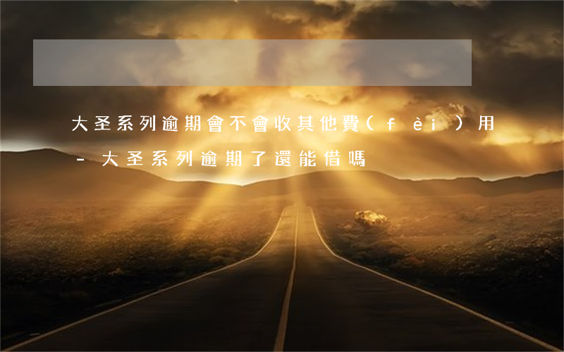 大圣系列逾期會不會收其他費(fèi)用-大圣系列逾期了還能借嗎