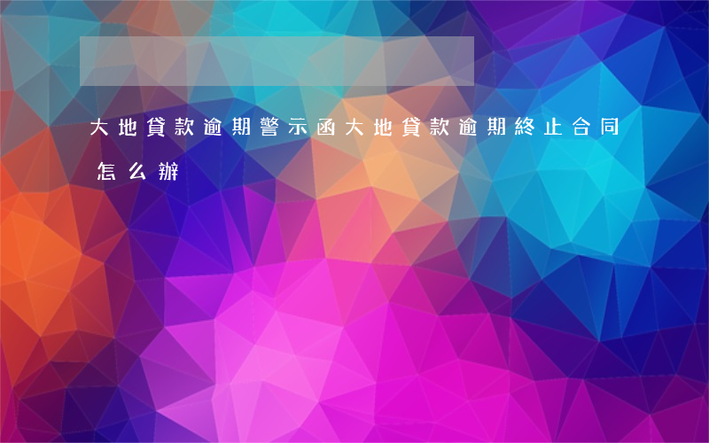 大地貸款逾期警示函(大地貸款逾期終止合同怎么辦)