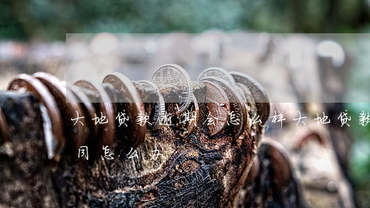 大地贷款逾期会怎么样(大地贷款逾期终止合同怎么办)