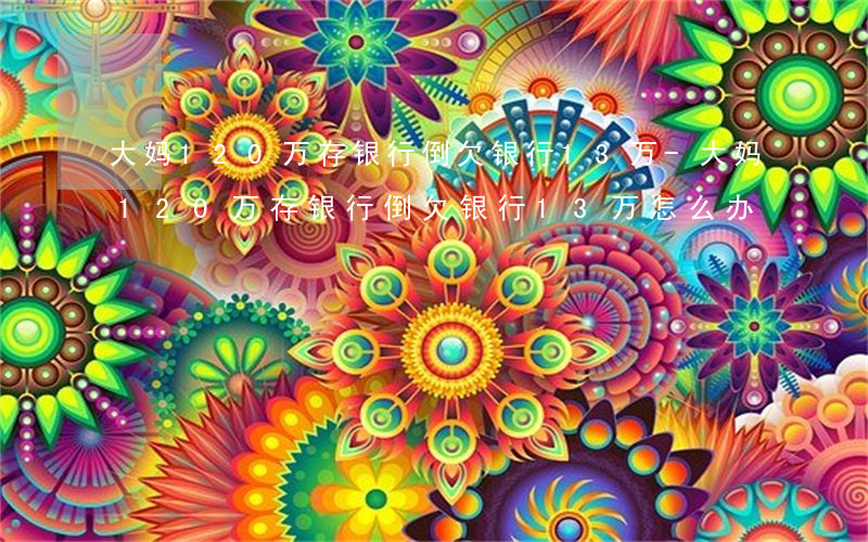 大妈120万存银行倒欠银行13万-大妈120万存银行倒欠银行13万怎么办