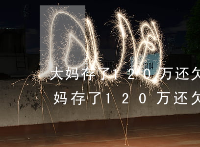 大妈存了120万还欠银行13万后续-大妈存了120万还欠银行13万后续怎么办