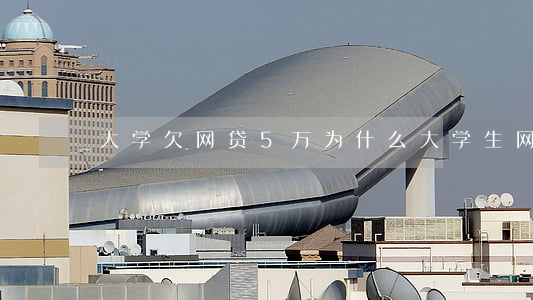 大学欠网贷5万(为什么大学生网贷欠那么多)