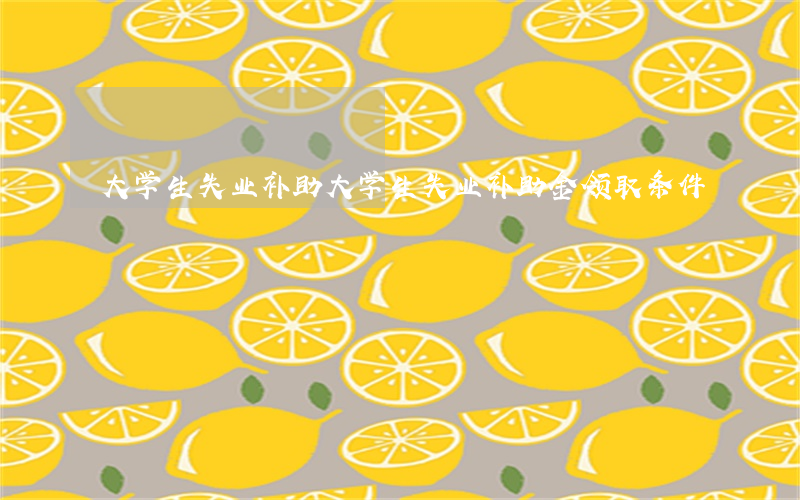 大学生失业补助(大学生失业补助金领取条件)
