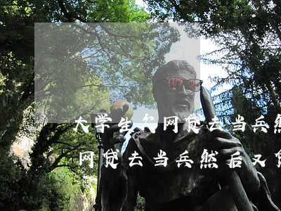 大学生欠网贷去当兵然后又贷款-大学生欠网贷去当兵然后又贷款怎么办