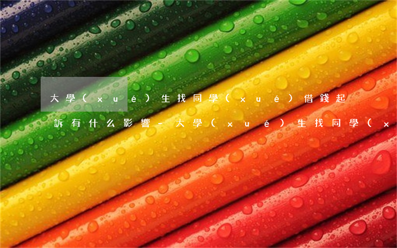 大學(xué)生找同學(xué)借錢起訴有什么影響-大學(xué)生找同學(xué)借錢起訴有什么影響嗎