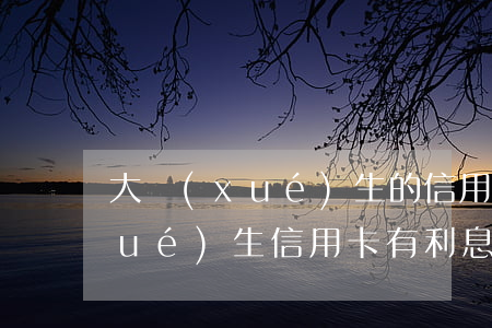 大學(xué)生的信用卡利息嗎(大學(xué)生信用卡有利息嗎)