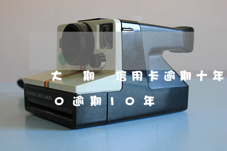 大學期間信用卡逾期十年之后(信用卡2000逾期10年)
