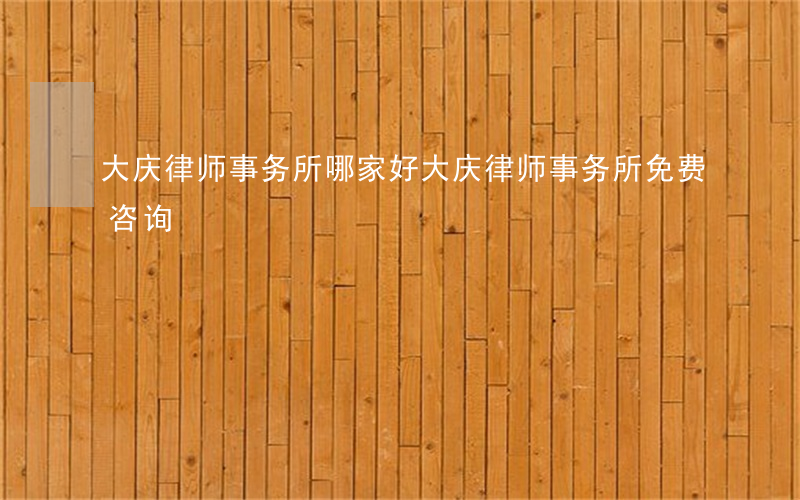 大庆律师事务所哪家好(大庆律师事务所免费咨询)