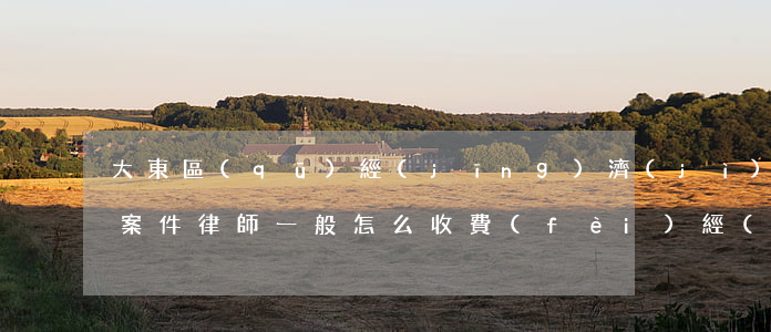 大東區(qū)經(jīng)濟(jì)案件律師一般怎么收費(fèi)(經(jīng)濟(jì)糾紛律師收費(fèi)百分幾)