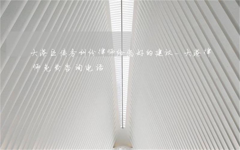 大港区债务纠纷律师给您好的建议-大港律师免费咨询电话