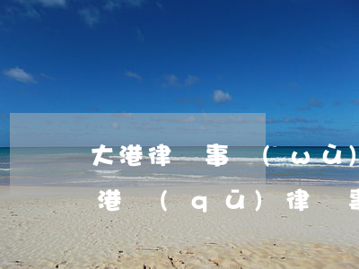 大港律師事務(wù)所哪個(gè)好(大港區(qū)律師事務(wù)所)