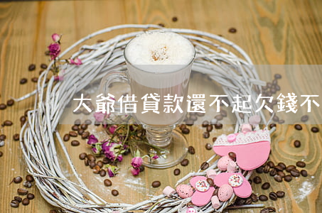 大爺借貸款還不起 欠錢不還的大爺