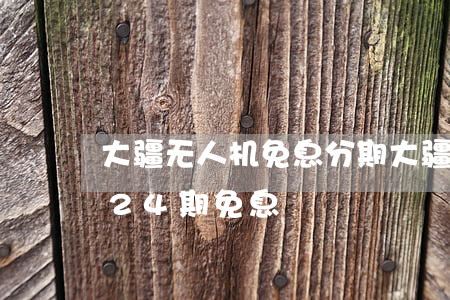 大疆无人机免息分期(大疆无人机什么时候有24期免息)