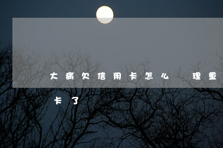 大病欠信用卡怎么處理(重大疾病還不了信用卡了)