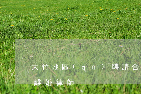 大竹地區(qū)聘請合同糾紛律師(大竹縣離婚律師)