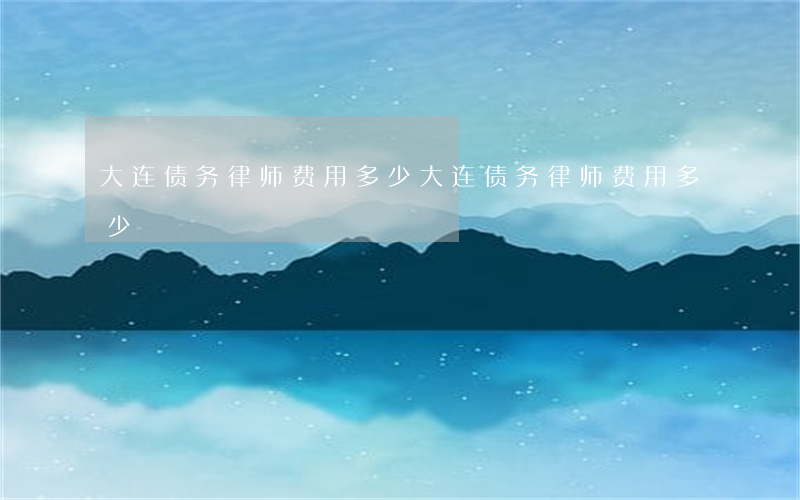 大连债务律师费用多少(大连债务律师费用多少)