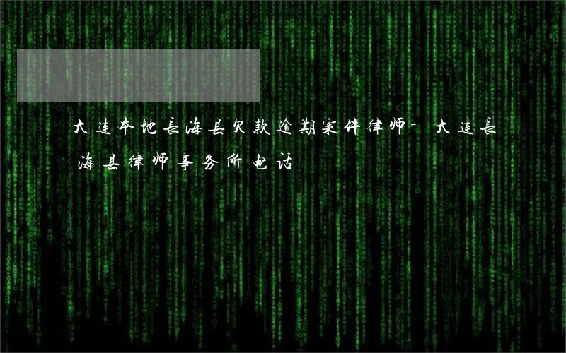 大连本地长海县欠款逾期案件律师-大连长海县律师事务所电话