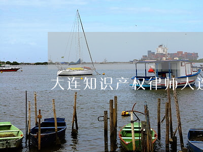 大连知识产权律师(大连知识产权律师招聘)