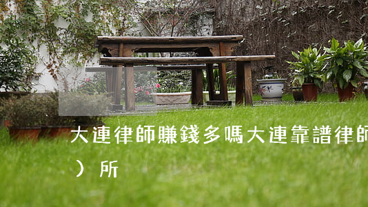 大連律師賺錢多嗎(大連靠譜律師事務(wù)所)