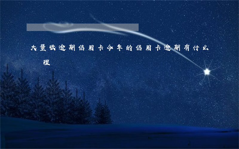 大量收逾期信用卡(今年的信用卡逾期有什么處理)