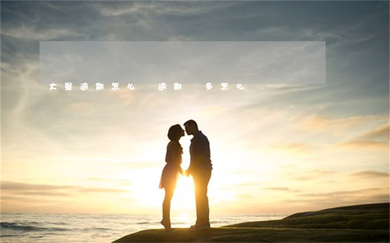 大量逾期怎么辦(逾期過多怎么辦)