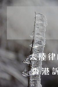 大陸律師可以去香港訴訟嗎(大陸律師可以去香港訴訟嗎)