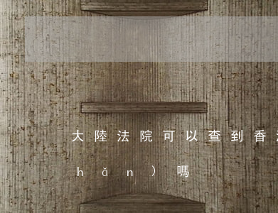 大陸法院可以查到香港財(cái)產(chǎn)嗎