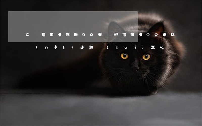 大額信用卡逾期90天貼吧(信用卡90天以內(nèi)逾期會(huì)怎么樣)