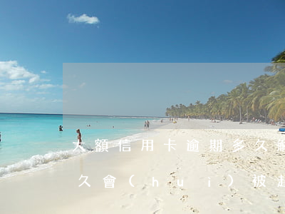 大額信用卡逾期多久解除(大額信用卡逾期多久會(huì)被起訴)