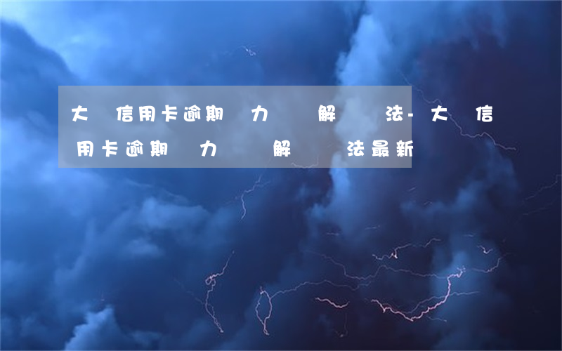 大額信用卡逾期無力償還解決辦法-大額信用卡逾期無力償還解決辦法最新