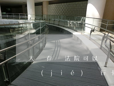 大額存單法院可以凍結(jié)嗎(法院凍結(jié)銀行卡會凍結(jié)存單嗎)