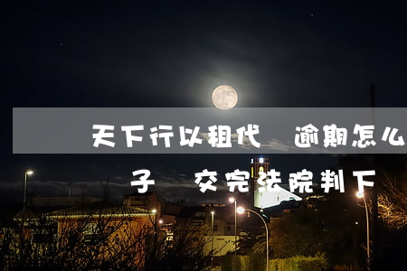 天下行以租代購逾期怎么弄(天下行以租代購車子沒交完法院判下來了)