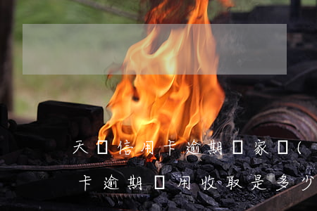 天價信用卡逾期(國家規(guī)定的信用卡逾期費用收取是多少)
