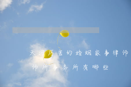天河厉害的婚姻家事律师事务所(广州天河律师所事务所有哪些)