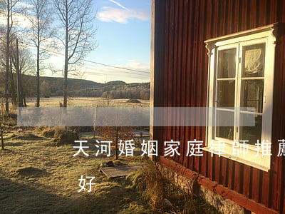 天河婚姻家庭律師推薦(天津婚姻律師所哪家好)
