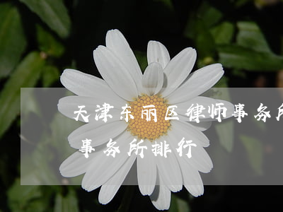 天津东丽区律师事务所排名(天津河东区律师事务所排行)
