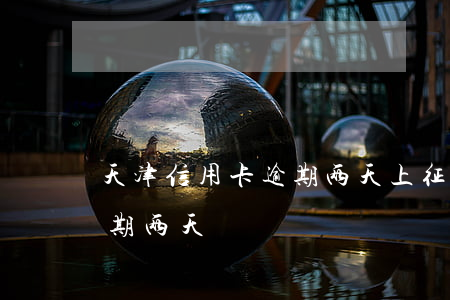 天津信用卡逾期两天上征信吗（天津信用卡逾期两天）