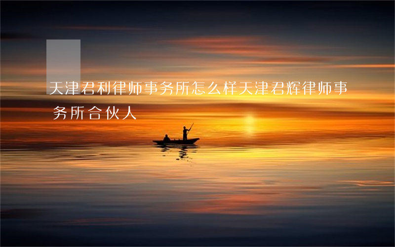 天津君利律师事务所怎么样(天津君辉律师事务所合伙人)