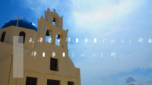 天津君申律師事務(wù)所曲駱(天津申倫律師事務(wù)所)