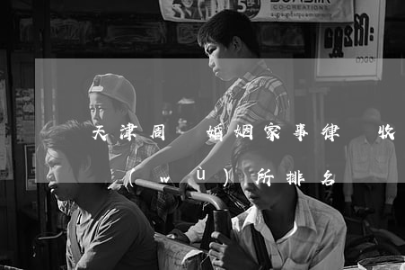 天津周邊婚姻家事律師收費(天津婚姻律師事務(wù)所排名)