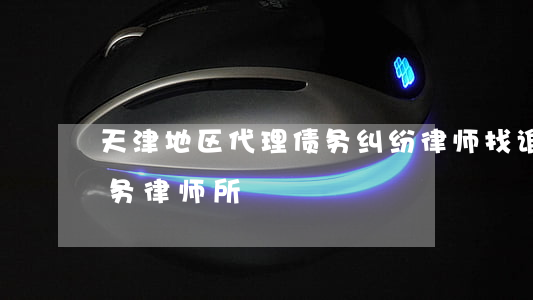 天津地区代理债务纠纷律师找谁好-天津债务律师所