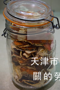 天津市勞動法律法規(guī)(天津市相關的勞動法律法規(guī)都有哪些)