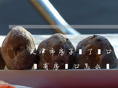 天津市房子沒了戶口怎么辦呢?(天津戶口名下沒有房戶口怎么辦)