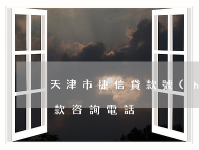 天津市捷信貸款號(hào)碼多少(捷信貸款咨詢電話)