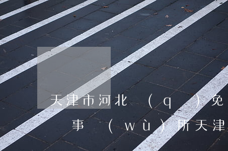 天津市河北區(qū)免費(fèi)的律師事務(wù)所(天津市河北區(qū)律師事務(wù)所地址)