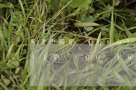 天津市逾期過(guò)渡期安置費(fèi)的規(guī)定-天津市逾期過(guò)渡期安置費(fèi)的規(guī)定是什么